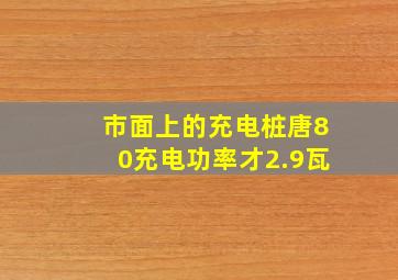 市面上的充电桩唐80充电功率才2.9瓦