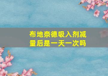 布地奈德吸入剂减量后是一天一次吗