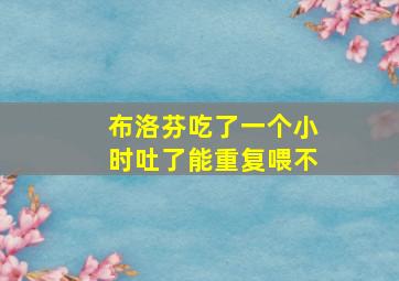 布洛芬吃了一个小时吐了能重复喂不