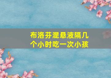 布洛芬混悬液隔几个小时吃一次小孩