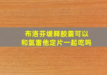 布洛芬缓释胶囊可以和氯雷他定片一起吃吗