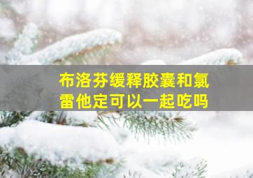 布洛芬缓释胶囊和氯雷他定可以一起吃吗