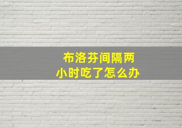 布洛芬间隔两小时吃了怎么办