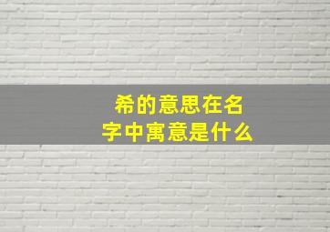 希的意思在名字中寓意是什么