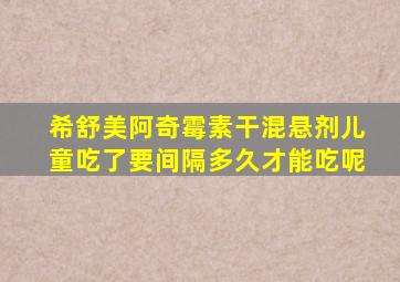 希舒美阿奇霉素干混悬剂儿童吃了要间隔多久才能吃呢