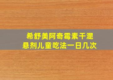 希舒美阿奇霉素干混悬剂儿童吃法一日几次