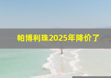 帕博利珠2025年降价了