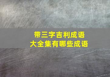 带三字吉利成语大全集有哪些成语