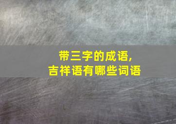 带三字的成语,吉祥语有哪些词语