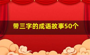 带三字的成语故事50个