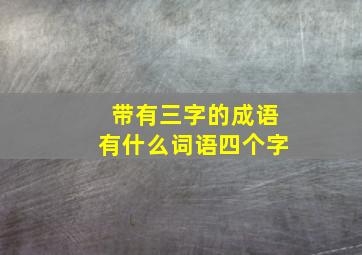 带有三字的成语有什么词语四个字