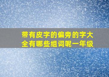 带有皮字的偏旁的字大全有哪些组词呢一年级