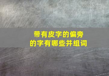 带有皮字的偏旁的字有哪些并组词