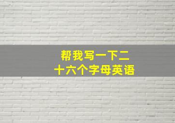 帮我写一下二十六个字母英语