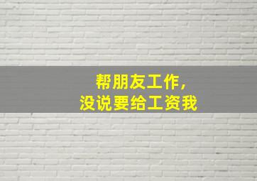 帮朋友工作,没说要给工资我