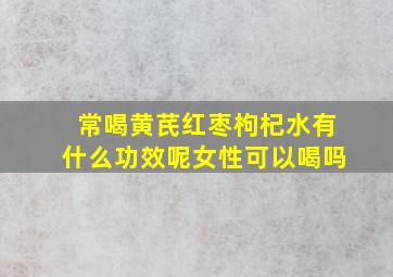 常喝黄芪红枣枸杞水有什么功效呢女性可以喝吗