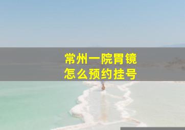 常州一院胃镜怎么预约挂号