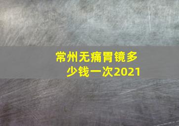 常州无痛胃镜多少钱一次2021