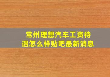 常州理想汽车工资待遇怎么样贴吧最新消息