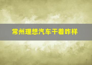 常州理想汽车干着咋样