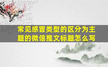 常见感冒类型的区分为主题的微信推文标题怎么写