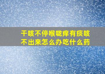 干咳不停喉咙痒有痰咳不出来怎么办吃什么药