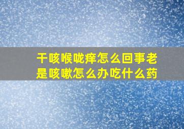 干咳喉咙痒怎么回事老是咳嗽怎么办吃什么药