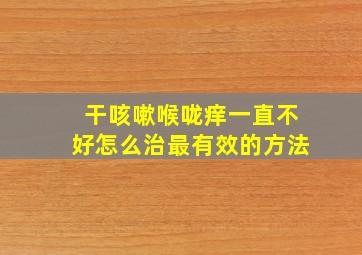 干咳嗽喉咙痒一直不好怎么治最有效的方法