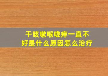 干咳嗽喉咙痒一直不好是什么原因怎么治疗