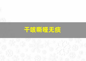 干咳嘶哑无痰