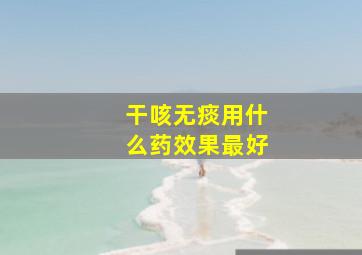 干咳无痰用什么药效果最好