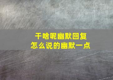 干啥呢幽默回复怎么说的幽默一点