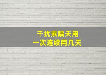 干扰素隔天用一次连续用几天