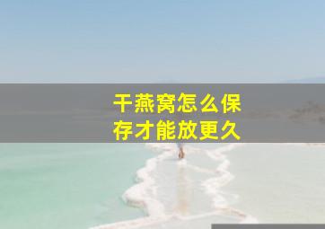 干燕窝怎么保存才能放更久