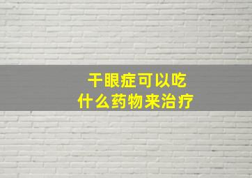 干眼症可以吃什么药物来治疗