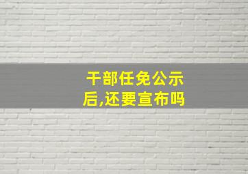 干部任免公示后,还要宣布吗