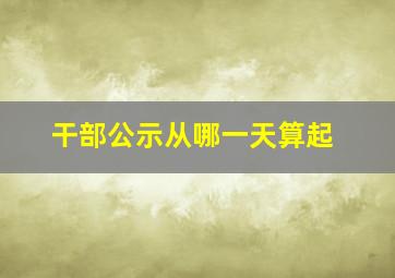 干部公示从哪一天算起