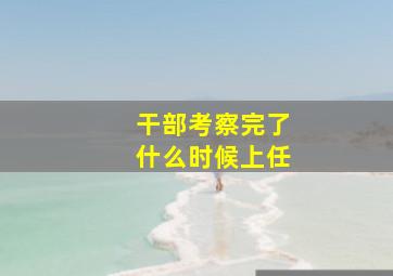 干部考察完了什么时候上任