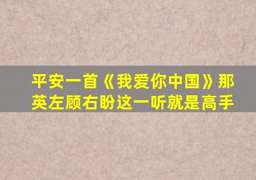 平安一首《我爱你中国》那英左顾右盼这一听就是高手