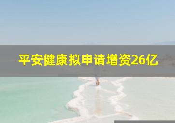 平安健康拟申请增资26亿