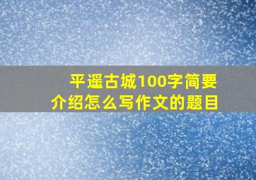 平遥古城100字简要介绍怎么写作文的题目