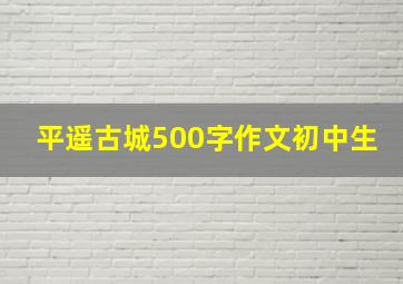 平遥古城500字作文初中生