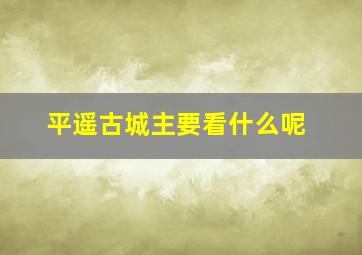 平遥古城主要看什么呢