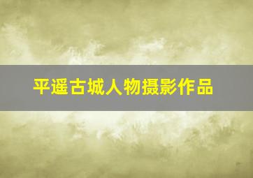 平遥古城人物摄影作品