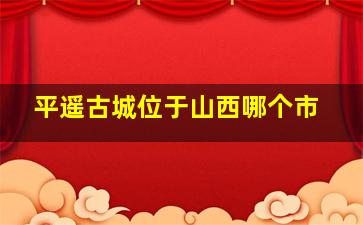 平遥古城位于山西哪个市