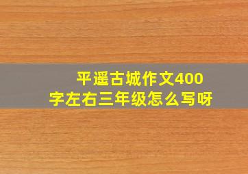 平遥古城作文400字左右三年级怎么写呀