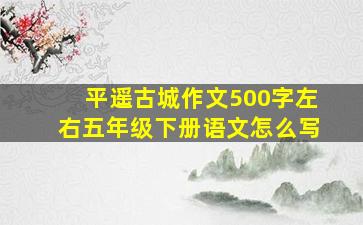 平遥古城作文500字左右五年级下册语文怎么写