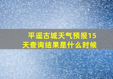 平遥古城天气预报15天查询结果是什么时候