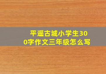 平遥古城小学生300字作文三年级怎么写