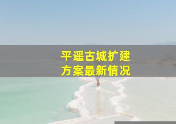 平遥古城扩建方案最新情况